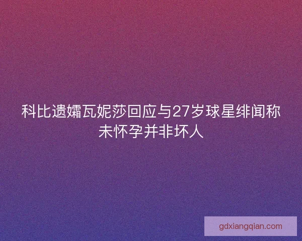 科比遗孀瓦妮莎回应与27岁球星绯闻称未怀孕并非坏人