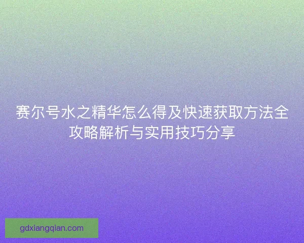 赛尔号水之精华怎么得及快速获取方法全攻略解析与实用技巧分享