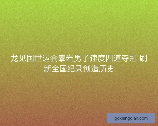 龙见国世运会攀岩男子速度四道夺冠 刷新全国纪录创造历史